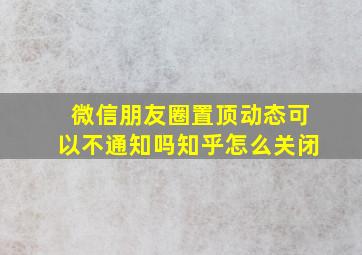 微信朋友圈置顶动态可以不通知吗知乎怎么关闭