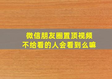 微信朋友圈置顶视频不给看的人会看到么嘛