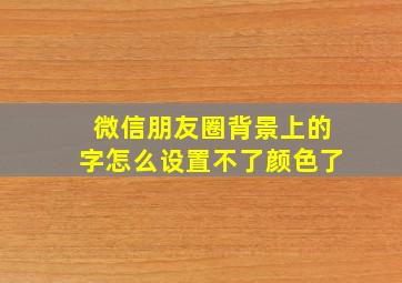 微信朋友圈背景上的字怎么设置不了颜色了