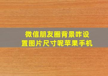 微信朋友圈背景咋设置图片尺寸呢苹果手机