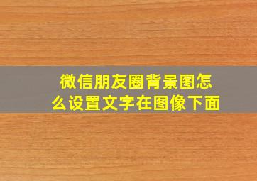 微信朋友圈背景图怎么设置文字在图像下面