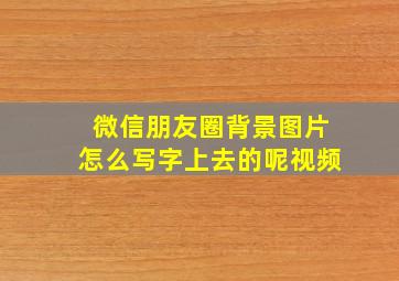 微信朋友圈背景图片怎么写字上去的呢视频