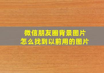 微信朋友圈背景图片怎么找到以前用的图片