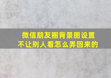 微信朋友圈背景图设置不让别人看怎么弄回来的