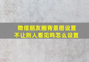 微信朋友圈背景图设置不让别人看见吗怎么设置