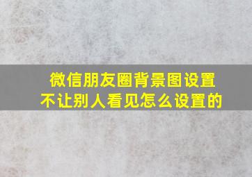 微信朋友圈背景图设置不让别人看见怎么设置的