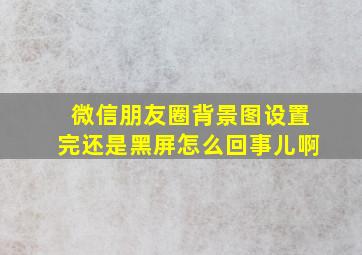 微信朋友圈背景图设置完还是黑屏怎么回事儿啊