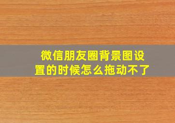 微信朋友圈背景图设置的时候怎么拖动不了