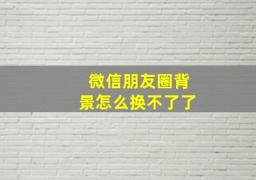 微信朋友圈背景怎么换不了了