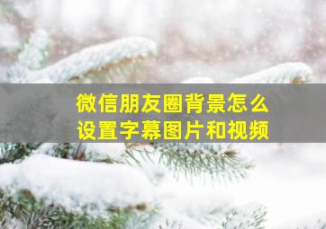 微信朋友圈背景怎么设置字幕图片和视频