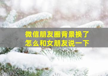 微信朋友圈背景换了怎么和女朋友说一下