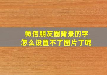 微信朋友圈背景的字怎么设置不了图片了呢