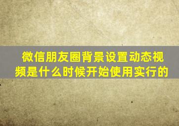 微信朋友圈背景设置动态视频是什么时候开始使用实行的