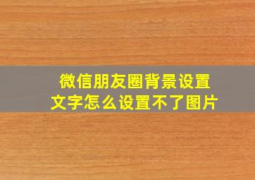 微信朋友圈背景设置文字怎么设置不了图片