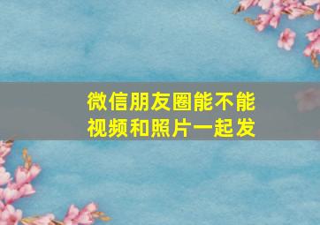 微信朋友圈能不能视频和照片一起发