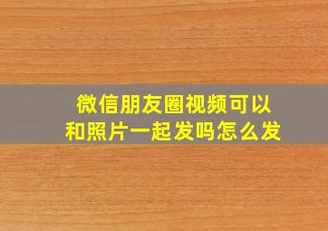 微信朋友圈视频可以和照片一起发吗怎么发