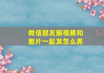 微信朋友圈视频和图片一起发怎么弄