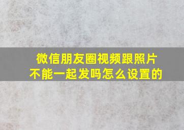 微信朋友圈视频跟照片不能一起发吗怎么设置的