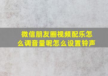 微信朋友圈视频配乐怎么调音量呢怎么设置铃声