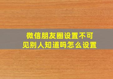 微信朋友圈设置不可见别人知道吗怎么设置