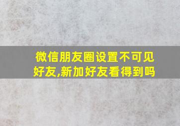 微信朋友圈设置不可见好友,新加好友看得到吗