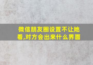 微信朋友圈设置不让她看,对方会出来什么界面