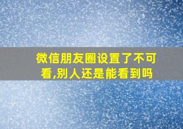 微信朋友圈设置了不可看,别人还是能看到吗