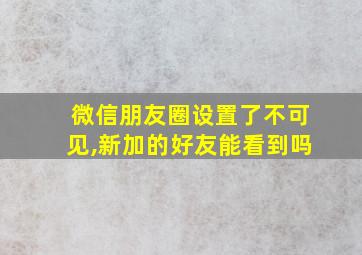 微信朋友圈设置了不可见,新加的好友能看到吗