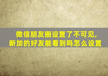 微信朋友圈设置了不可见,新加的好友能看到吗怎么设置