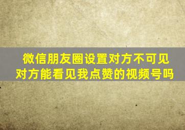 微信朋友圈设置对方不可见对方能看见我点赞的视频号吗