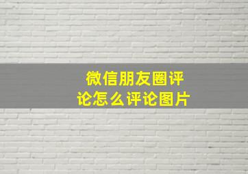 微信朋友圈评论怎么评论图片