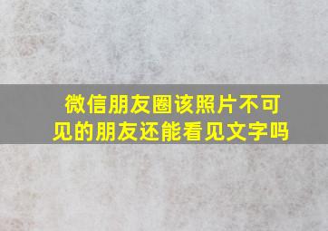 微信朋友圈该照片不可见的朋友还能看见文字吗