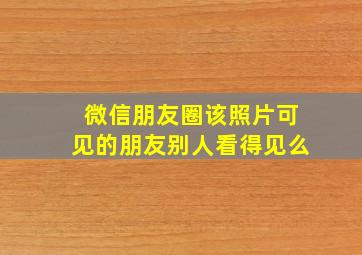 微信朋友圈该照片可见的朋友别人看得见么