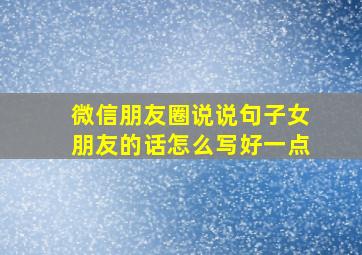 微信朋友圈说说句子女朋友的话怎么写好一点