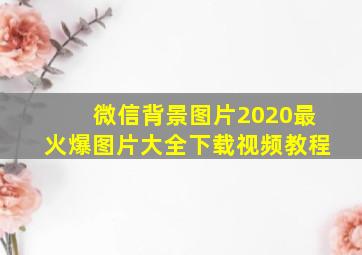 微信背景图片2020最火爆图片大全下载视频教程