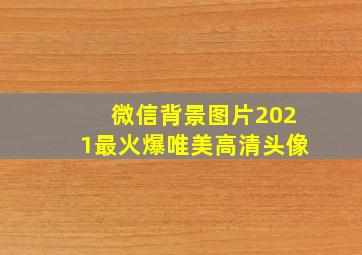 微信背景图片2021最火爆唯美高清头像