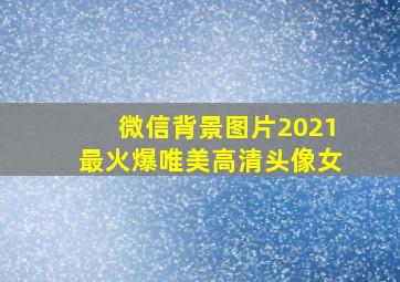 微信背景图片2021最火爆唯美高清头像女