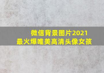 微信背景图片2021最火爆唯美高清头像女孩