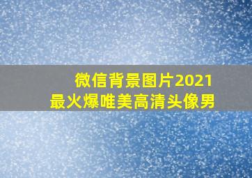 微信背景图片2021最火爆唯美高清头像男