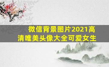 微信背景图片2021高清唯美头像大全可爱女生