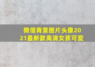 微信背景图片头像2021最新款高清女孩可爱