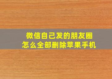 微信自己发的朋友圈怎么全部删除苹果手机