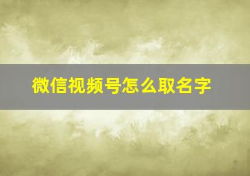 微信视频号怎么取名字