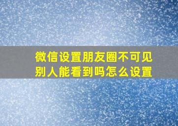 微信设置朋友圈不可见别人能看到吗怎么设置