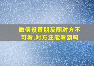 微信设置朋友圈对方不可看,对方还能看到吗