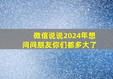 微信说说2024年想问问朋友你们都多大了