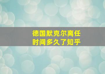 徳国默克尔离任时间多久了知乎