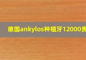 德国ankylos种植牙12000贵吗