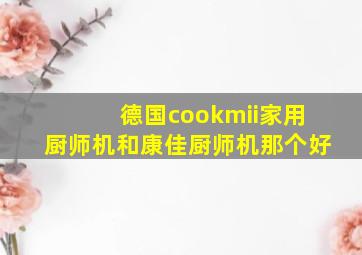 德国cookmii家用厨师机和康佳厨师机那个好