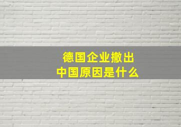 德国企业撤出中国原因是什么